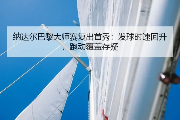 纳达尔巴黎大师赛复出首秀：发球时速回升，跑动覆盖存疑